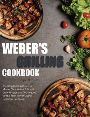 Weber's Grilling Cookbook: The Step-by-Step Guide to Master Your Weber Grill with Core Recipes and Techniques for the Most Flavorful and Deliciou by Ringer, Zare