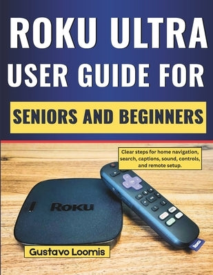 Roku Ultra user guide for seniors and beginners: Clear steps for home navigation, search, captions, sound, controls, and remote setup. by Loomis, Gustavo
