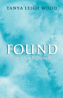 Found: A Story of Faith, Healing and Hope by Wood, Tanya Leigh