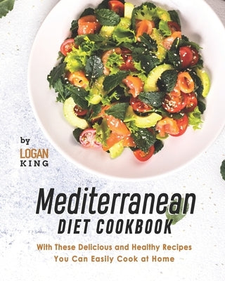 Mediterranean Diet Cookbook: With These Delicious and Healthy Recipes You Can Easily Cook at Home by King, Logan