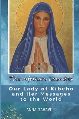 The African Lourdes: Our Lady of Kibeho and Her Messages to the World by Garavitt, Anna