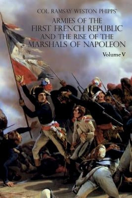 Armies of the First French Republic and the Rise of the Marshals of Napoleon I: VOLUME V: The Armies on the Rhine, in Switzerland, Holland, Italy, Egy by Phipps, Ramsay Weston
