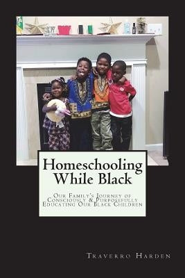 Homeschooling While Black: Our Family's Journey of Consciously & Purposefully Educating Our Black Children by Harden, Traverro