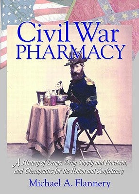 Civil War Pharmacy: A History of Drugs, Drug Supply and Provision, and Therapeutics for the Union and Confederacy by Flannery, Michael