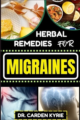 Herbal Remedies for Migraines: Unlocking Natural Relief With Herbs For Holistic Healing, Lasting Wellness, Vibrant Health And Healthy Lifestyle by Kyrie, Carden