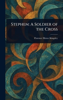 Stephen: A Soldier of the Cross by Kingsley, Florence Morse