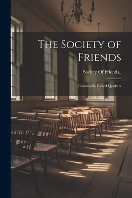 The Society of Friends: Commonly Called Quakers by Society of Friends