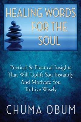 Healing Words for the Soul: Poetical & Practical Insights That Will Uplift You Instantly and Motivate You To Live Wisely by Obum, Chuma O.