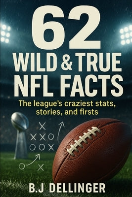 62 Wild & True NFL Facts: The league's craziest stats, stories, and firsts by Dellinger, B. J. D.