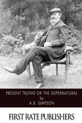Present Truths or the Supernatural by Simpson, A. B.