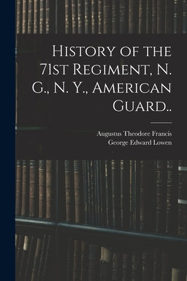 History of the 71st Regiment, N. G., N. Y., American Guard.. by Francis, Augustus Theodore