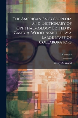 The American Encyclopedia and Dictionary of Ophthalmology Edited by Casey A. Wood, Assisted by a Large Staff of Collaborators; Volume 5 by Wood, Casey A. 1856-1942