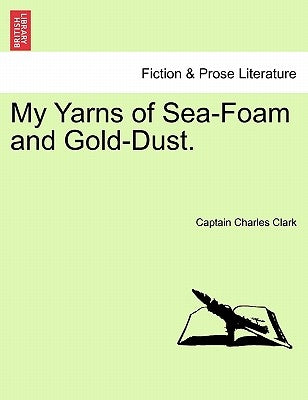 My Yarns of Sea-Foam and Gold-Dust. by Clark, Captain Charles