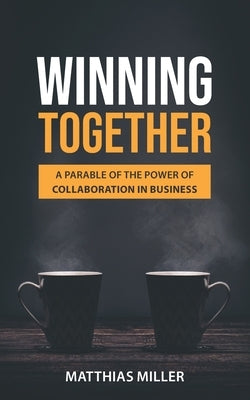 Winning Together: A Parable of The Power of Collaboration in Business by Miller, Matthias