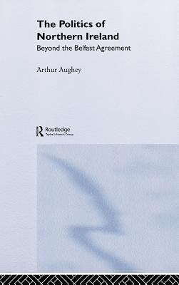 The Politics of Northern Ireland: Beyond the Belfast Agreement by Aughey, Arthur