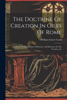 The Doctrine Of Creation In Giles Of Rome: A Study Of The Relation Of Essence And Existence In The Creative Act by Ernest, Carlo William