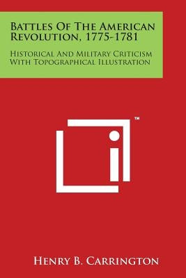 Battles of the American Revolution, 1775-1781: Historical and Military Criticism with Topographical Illustration by Carrington, Henry Beebee