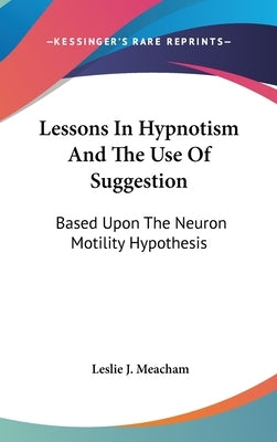 Lessons In Hypnotism And The Use Of Suggestion: Based Upon The Neuron Motility Hypothesis by Meacham, Leslie J.
