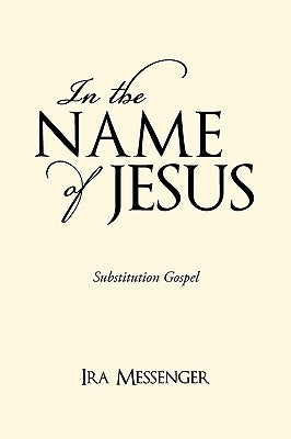 In the Name of Jesus: Substitution Gospel by Ira Messenger
