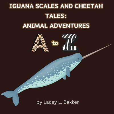 Iguana Scales and Cheetah Tales: Animal Adventures A to Z by Bakker, Lacey L.