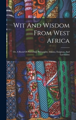 Wit And Wisdom From West Africa: Or, A Book Of Proverbial Philosophy, Idioms, Enigmas, And Laconisms by Anonymous