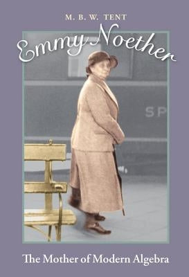 Emmy Noether: The Mother of Modern Algebra by Tent, M. B. W.