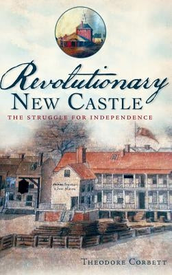 Revolutionary New Castle: The Struggle for Independence by Corbett, Theodore
