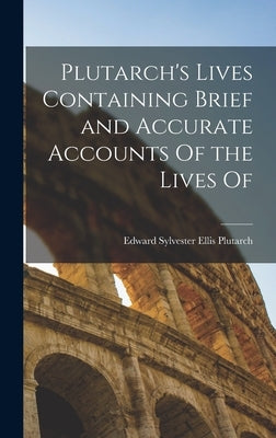 Plutarch's Lives Containing Brief and Accurate Accounts Of the Lives Of by Edward Sylvester Ellis, Plutarch