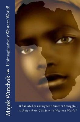 Unimaginatively Western World!: What Makes Immigrant Parents Struggle to Raise their Children in Western World? by Wutchok, Majok