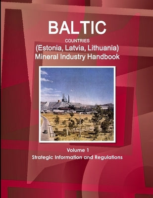 Baltic Countries (Estonia, Latvia, Lithuania) Mineral Industry Handbook Volume 1 Strategic Information and Regulations by Ibp, Inc