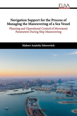 Navigation Support for the Process of Managing the Maneuvering of a Sea Vessel: Planning and Operational Control of Movement Parameters During Ship Ma by Maltsev, Anatoliy Sidorovitch