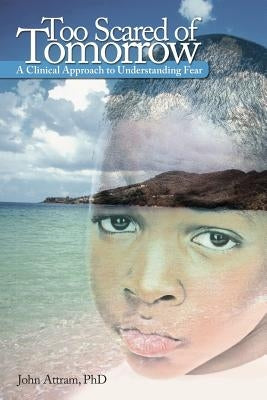 Too Scared of Tomorrow: A Clinical Approach to Understanding Fear by Attram, John