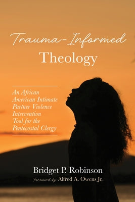 Trauma-Informed Theology: An African American Intimate Partner Violence Intervention Tool for the Pentecostal Clergy by Robinson, Bridget P.