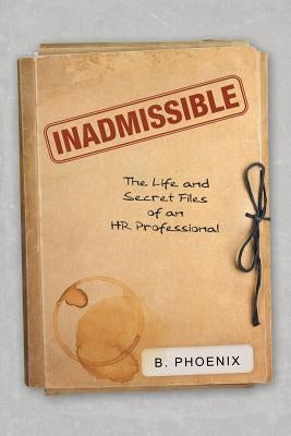 Inadmissible: The Life and Secret Files of an HR Professional by B. Phoenix