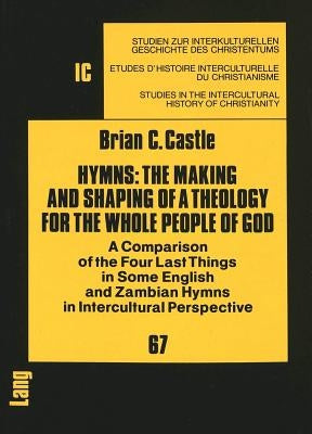 Hymns: The Making and Shaping of a Theology for the Whole People of God: A Comparison of the Four Last Things in Some English and Zambian Hymns in Int by Hollenweger, Walter J.
