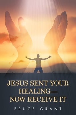 Jesus Sent Your Healing- Now Receive It by Grant, Bruce