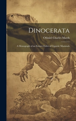 Dinocerata: A Monograph of an Extinct Order of Gigantic Mammals by Marsh, Othniel Charles