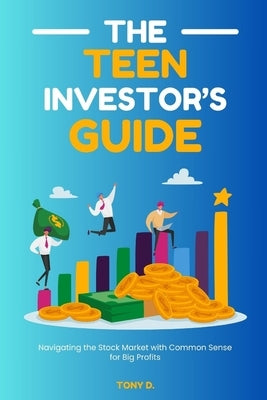 The Teen Investor's Guide: Navigating the Stock Market with Common Sense for Big Profits by D, Tony