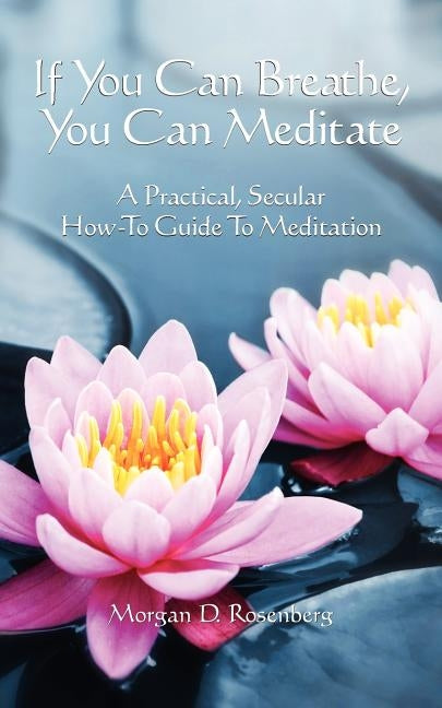 If you can breathe, you can meditate: A practical, secular how-to guide to meditation by Rosenberg, Morgan D.