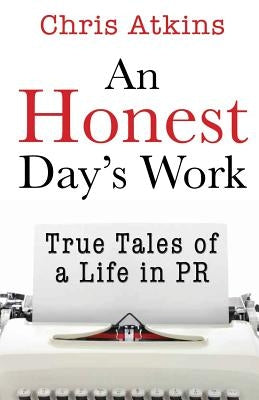 An Honest Day's Work: True Tales of a Life in PR by Atkins, Chris