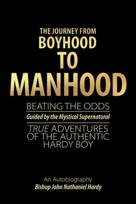 The Journey from Boyhood to Manhood: Beating the Odds Guided by the Mystical Supernatural True Adventures of the Authentic Hardy Boy An Autobiography by Hardy, Bishop John Nathaniel