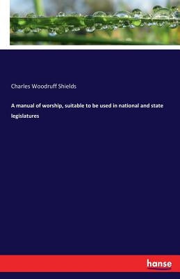 A manual of worship, suitable to be used in national and state legislatures by Shields, Charles Woodruff