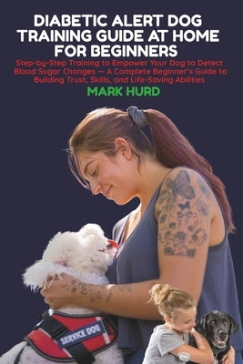 Diabetic Alert Dog Training Guide at Home for Beginners: Step-by-Step Training to Empower Your Dog to Detect Blood Sugar Changes - A Complete Beginner by Hurd, Mark