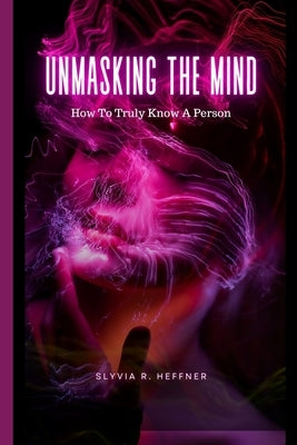 Unmasking the Mind: How To Truly Know A Person by R. Heffner, Sylvia