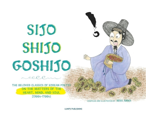 Sijo Shijo Goshijo: The Beloved Classics of Korean Poetry on the Matters of the Heart, Mind, and Soul by , Anna