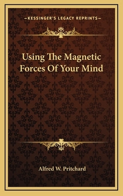 Using the Magnetic Forces of Your Mind by Pritchard, Alfred W.