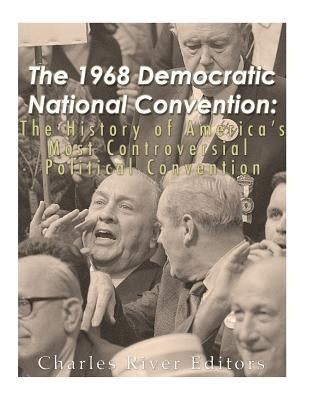 The 1968 Democratic National Convention: The History of America's Most Controversial Political Convention by Charles River