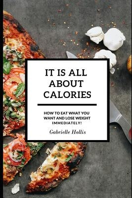 It Is All About Calories: How to Eat What You Want and Lose Weight Immediately by Hollis, Gabrielle