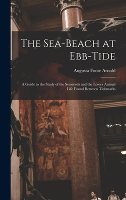 The Sea-beach at Ebb-tide: A Guide to the Study of the Seaweeds and the Lower Animal Life Found Between Tidemarks by Arnold, Augusta Foote
