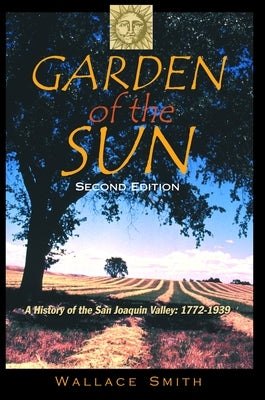 Garden of the Sun: A History of the San Joaquin Valley, 1772-1939 by Smith, Wallace